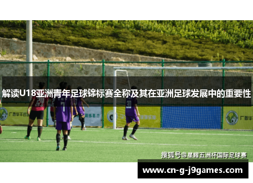 解读U18亚洲青年足球锦标赛全称及其在亚洲足球发展中的重要性