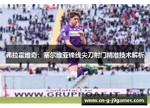弗拉霍维奇：塞尔维亚锋线尖刀射门精准技术解析