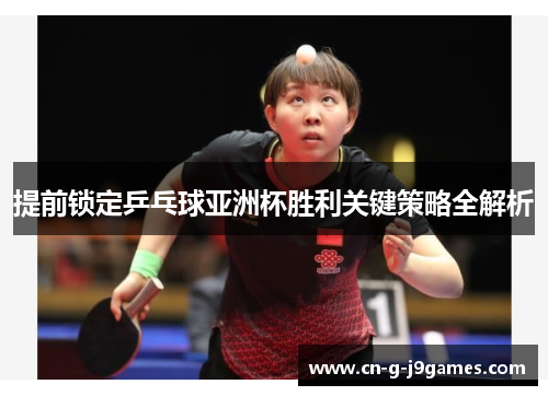 提前锁定乒乓球亚洲杯胜利关键策略全解析 提前锁定乒乓球亚洲杯胜利关键策略全解析