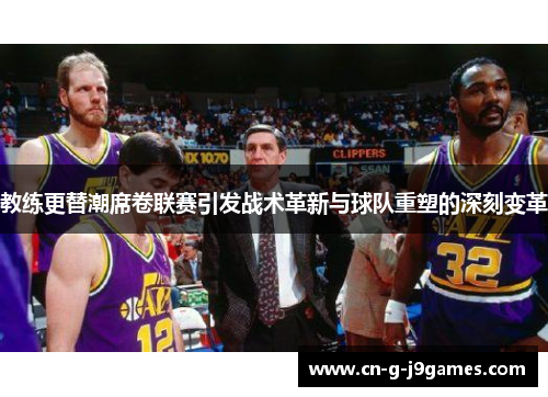 教练更替潮席卷联赛引发战术革新与球队重塑的深刻变革 教练更替潮席卷联赛引发战术革新与球队重塑的深刻变革