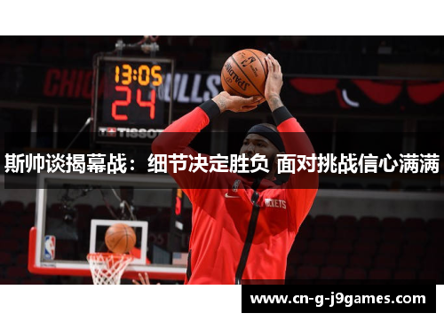 斯帅谈揭幕战:细节决定胜负 面对挑战信心满满 斯帅谈揭幕战:细节决定胜负 面对挑战信心满满