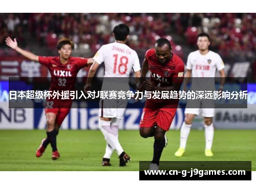 日本超级杯外援引入对J联赛竞争力与发展趋势的深远影响分析 日本超级杯外援引入对J联赛竞争力与发展趋势的深远影响分析