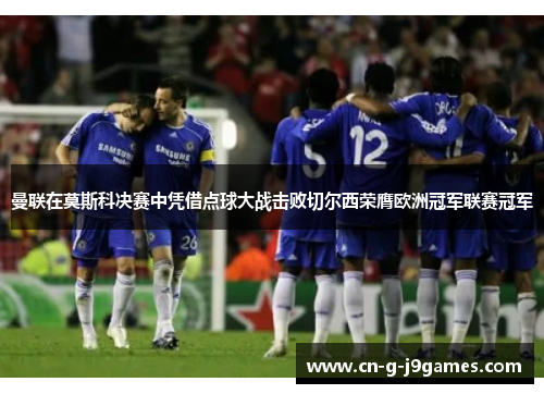 曼联在莫斯科决赛中凭借点球大战击败切尔西荣膺欧洲冠军联赛冠军