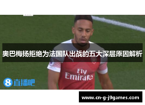 奥巴梅扬拒绝为法国队出战的五大深层原因解析