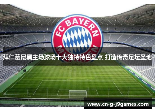 拜仁慕尼黑主场球场十大独特特色盘点 打造传奇足坛圣地