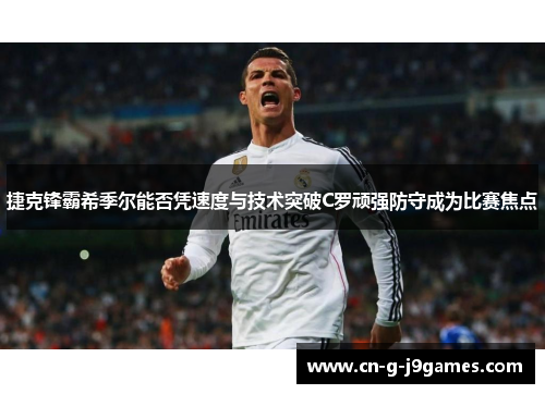 捷克锋霸希季尔能否凭速度与技术突破C罗顽强防守成为比赛焦点