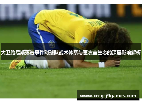 大卫路易斯落选事件对球队战术体系与更衣室生态的深层影响解析