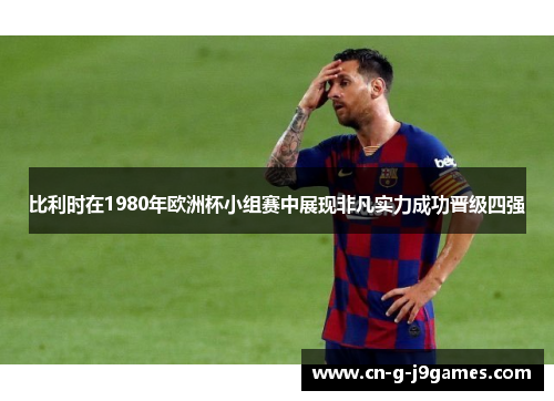 比利时在1980年欧洲杯小组赛中展现非凡实力成功晋级四强