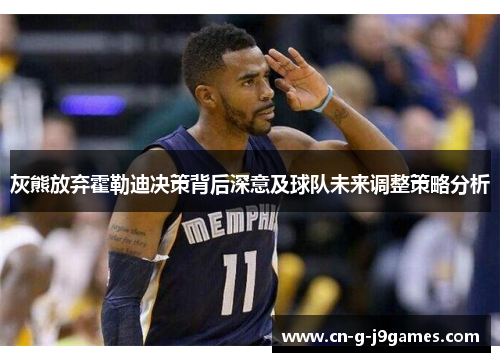 灰熊放弃霍勒迪决策背后深意及球队未来调整策略分析 灰熊放弃霍勒迪决策背后深意及球队未来调整策略分析