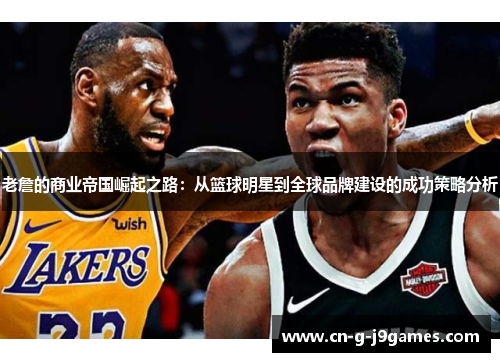 老詹的商业帝国崛起之路：从篮球明星到全球品牌建设的成功策略分析