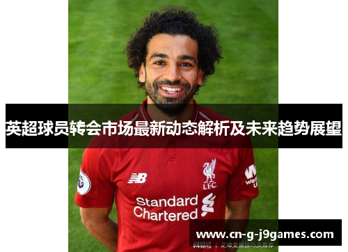 英超球员转会市场最新动态解析及未来趋势展望