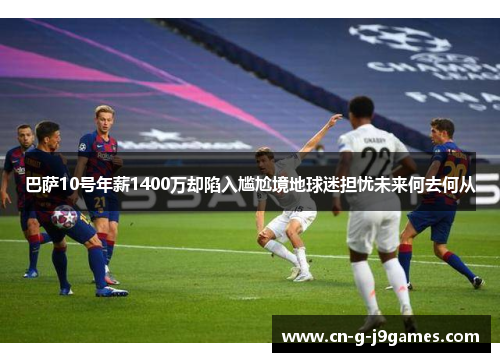 巴萨10号年薪1400万却陷入尴尬境地球迷担忧未来何去何从 巴萨10号年薪1400万却陷入尴尬境地球迷担忧未来何去何从