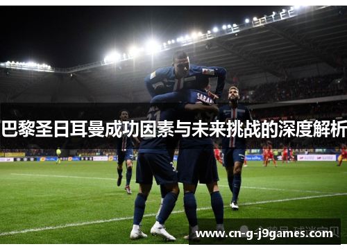 巴黎圣日耳曼成功因素与未来挑战的深度解析 巴黎圣日耳曼成功因素与未来挑战的深度解析