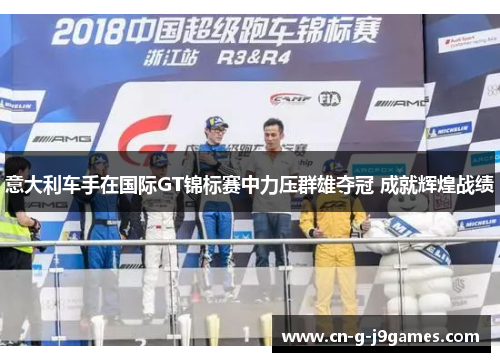 意大利车手在国际GT锦标赛中力压群雄夺冠 成就辉煌战绩 意大利车手在国际GT锦标赛中力压群雄夺冠 成就辉煌战绩
