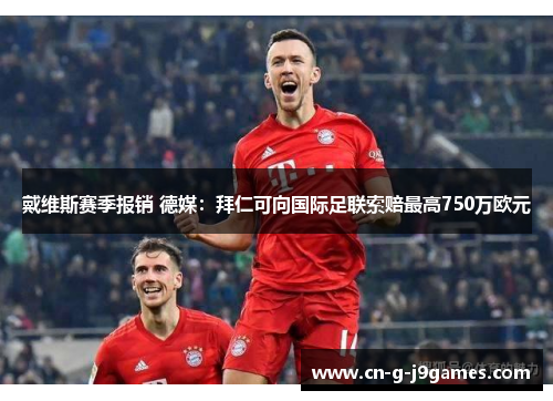 戴维斯赛季报销 德媒:拜仁可向国际足联索赔最高750万欧元 戴维斯赛季报销 德媒:拜仁可向国际足联索赔最高750万欧元