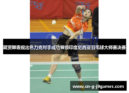 戴资颖表现出色力克对手成功晋级印度尼西亚羽毛球大师赛决赛 戴资颖表现出色力克对手成功晋级印度尼西亚羽毛球大师赛决赛