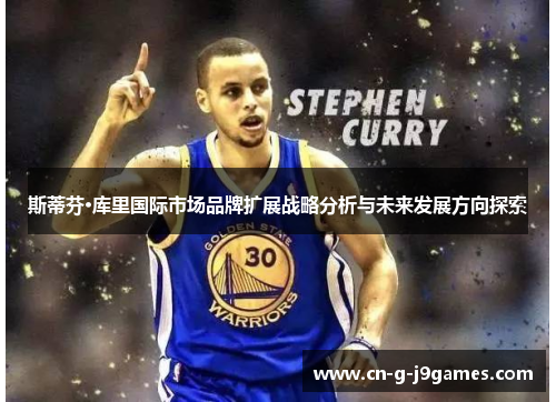 斯蒂芬·库里国际市场品牌扩展战略分析与未来发展方向探索 斯蒂芬·库里国际市场品牌扩展战略分析与未来发展方向探索