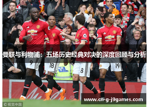曼联与利物浦:五场历史经典对决的深度回顾与分析 曼联与利物浦:五场历史经典对决的深度回顾与分析