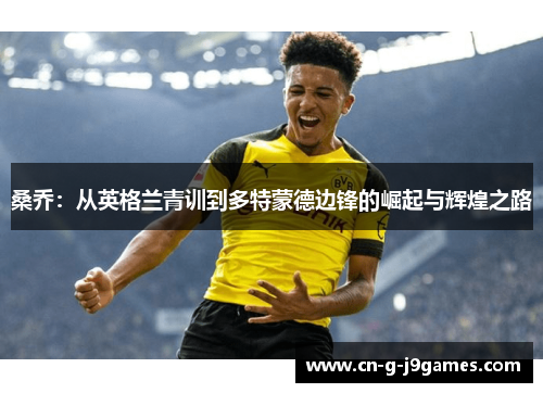 桑乔:从英格兰青训到多特蒙德边锋的崛起与辉煌之路 桑乔:从英格兰青训到多特蒙德边锋的崛起与辉煌之路