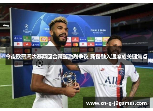 今夜欧冠淘汰赛两回合策略激烈争议 新援融入速度成关键焦点 今夜欧冠淘汰赛两回合策略激烈争议 新援融入速度成关键焦点