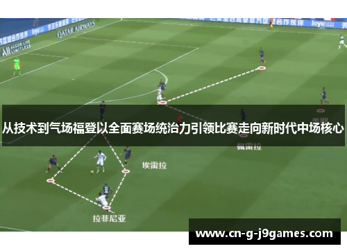 从技术到气场福登以全面赛场统治力引领比赛走向新时代中场核心 从技术到气场福登以全面赛场统治力引领比赛走向新时代中场核心
