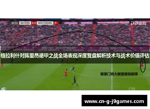 格拉利什对阵里昂德甲之战全场表现深度复盘解析技术与战术价值评估