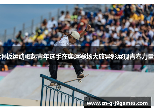 滑板运动崛起青年选手在奥运赛场大放异彩展现青春力量
