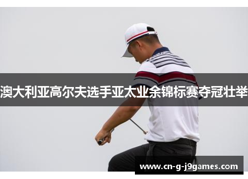 澳大利亚高尔夫选手亚太业余锦标赛夺冠壮举 澳大利亚高尔夫选手亚太业余锦标赛夺冠壮举