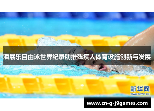 潘展乐自由泳世界纪录助推残疾人体育设施创新与发展 潘展乐自由泳世界纪录助推残疾人体育设施创新与发展