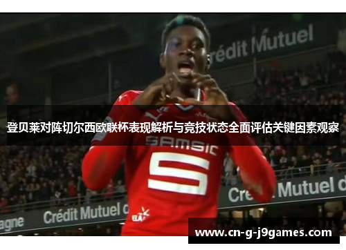 登贝莱对阵切尔西欧联杯表现解析与竞技状态全面评估关键因素观察 登贝莱对阵切尔西欧联杯表现解析与竞技状态全面评估关键因素观察