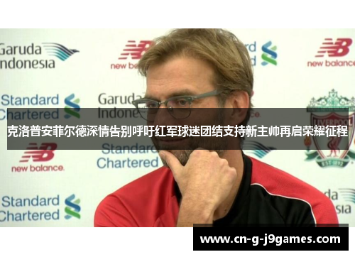 克洛普安菲尔德深情告别呼吁红军球迷团结支持新主帅再启荣耀征程 克洛普安菲尔德深情告别呼吁红军球迷团结支持新主帅再启荣耀征程