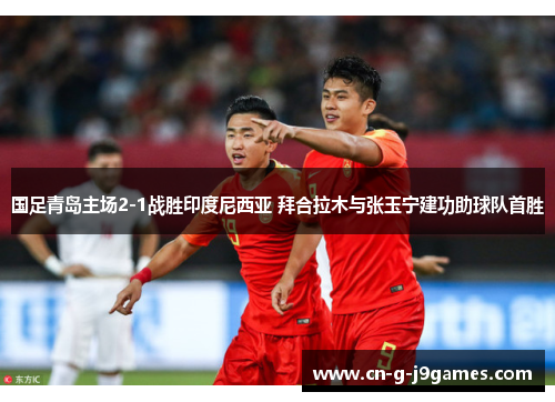 国足青岛主场2-1战胜印度尼西亚 拜合拉木与张玉宁建功助球队首胜 国足青岛主场2-1战胜印度尼西亚 拜合拉木与张玉宁建功助球队首胜