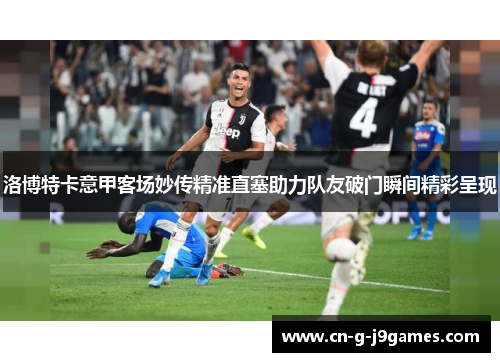 洛博特卡意甲客场妙传精准直塞助力队友破门瞬间精彩呈现 洛博特卡意甲客场妙传精准直塞助力队友破门瞬间精彩呈现