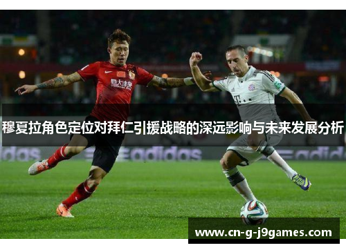 穆夏拉角色定位对拜仁引援战略的深远影响与未来发展分析 穆夏拉角色定位对拜仁引援战略的深远影响与未来发展分析