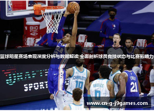 篮球明星赛场表现深度分析与数据解读 全面剖析球员竞技状态与比赛影响力