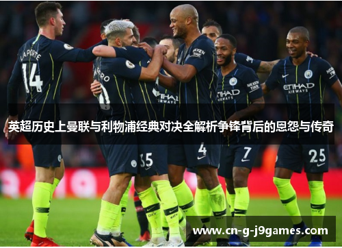 英超历史上曼联与利物浦经典对决全解析争锋背后的恩怨与传奇