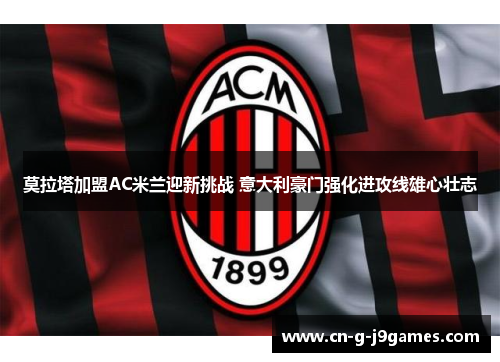 莫拉塔加盟AC米兰迎新挑战 意大利豪门强化进攻线雄心壮志