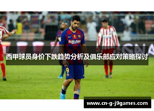 西甲球员身价下跌趋势分析及俱乐部应对策略探讨