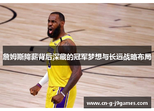 詹姆斯降薪背后深藏的冠军梦想与长远战略布局