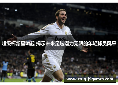 超级杯新星崛起 揭示未来足坛潜力无限的年轻球员风采