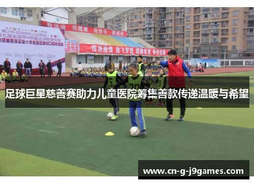 足球巨星慈善赛助力儿童医院筹集善款传递温暖与希望