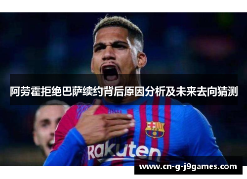 阿劳霍拒绝巴萨续约背后原因分析及未来去向猜测