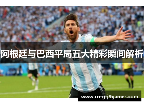 阿根廷与巴西平局五大精彩瞬间解析