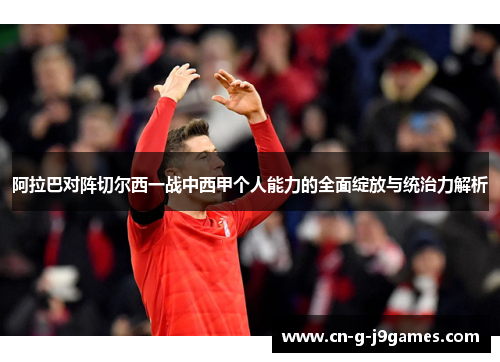 阿拉巴对阵切尔西一战中西甲个人能力的全面绽放与统治力解析