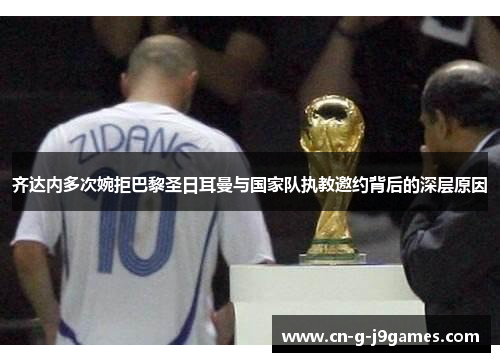 齐达内多次婉拒巴黎圣日耳曼与国家队执教邀约背后的深层原因